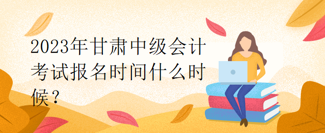 2023年甘肅中級(jí)會(huì)計(jì)考試報(bào)名時(shí)間什么時(shí)候？