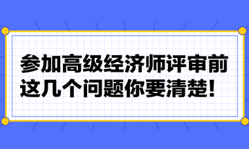 參加高級經(jīng)濟師評審前，這幾個問題你要清楚！