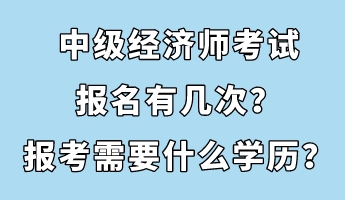 中級(jí)經(jīng)濟(jì)師考試報(bào)名有幾次？報(bào)考需要什么學(xué)歷？