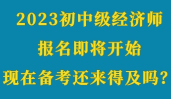 2023初中級(jí)經(jīng)濟(jì)師報(bào)名即將開始 現(xiàn)在備考還來得及嗎？