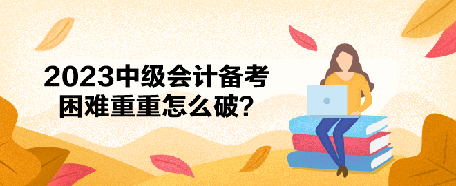 2023中級會計備考困難重重怎么破？ 應(yīng)對策略一文get>>