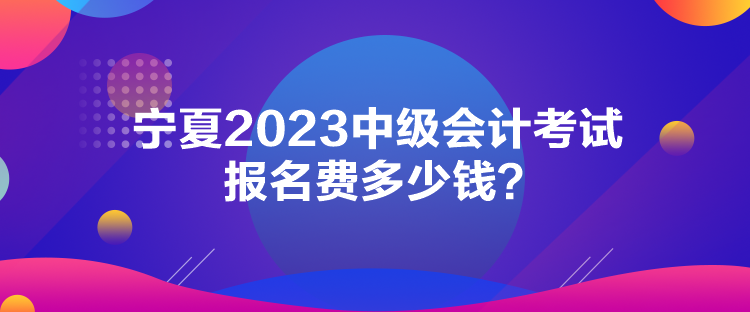 寧夏2023中級會計考試報名費多少錢？