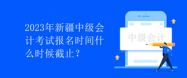 2023年新疆中級會計考試報名時間什么時候截止？