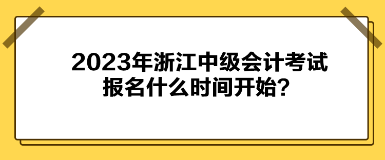 2023年浙江中級會計考試報名什么時間開始？
