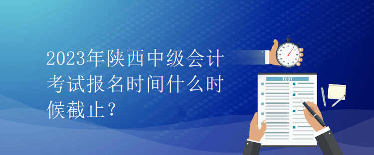2023年陜西中級(jí)會(huì)計(jì)考試報(bào)名時(shí)間什么時(shí)候截止？