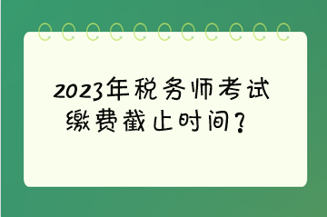 2023年稅務(wù)師考試?yán)U費(fèi)截止時(shí)間？