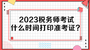 2023稅務師考試什么時間打印準考證？