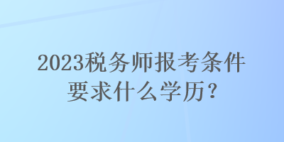 2023稅務(wù)師報(bào)考條件要求什么學(xué)歷？