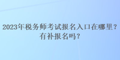 2023年稅務(wù)師考試報(bào)名入口在哪里？有補(bǔ)報(bào)名嗎？