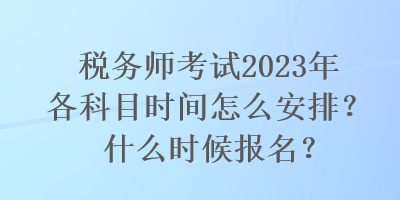 稅務(wù)師考試2023年各科目時(shí)間怎么安排？什么時(shí)候報(bào)名？