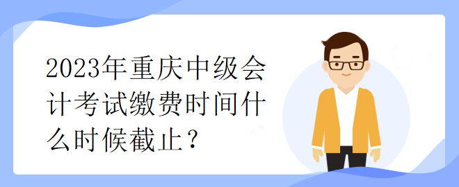2023年重慶中級會(huì)計(jì)考試?yán)U費(fèi)時(shí)間什么時(shí)候截止？