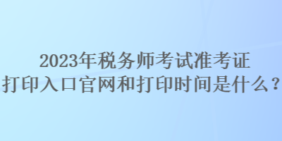 2023年稅務(wù)師考試準(zhǔn)考證打印入口官網(wǎng)和打印時(shí)間是什么？
