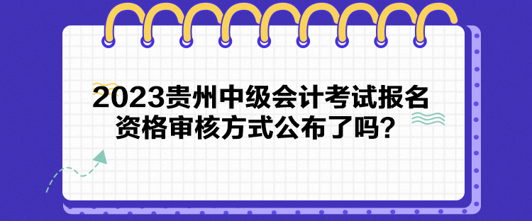 2023貴州中級(jí)會(huì)計(jì)考試報(bào)名資格審核方式公布了嗎？