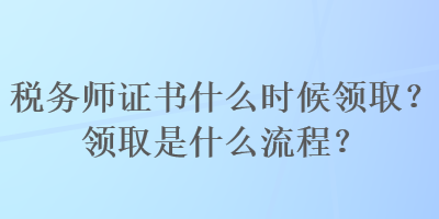 稅務師證書什么時候領(lǐng)?。款I(lǐng)取是什么流程？