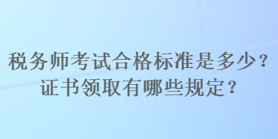 稅務(wù)師考試合格標(biāo)準(zhǔn)是多少？證書(shū)領(lǐng)取有哪些規(guī)定？