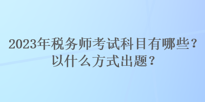 2023年稅務師考試科目有哪些？以什么方式出題？