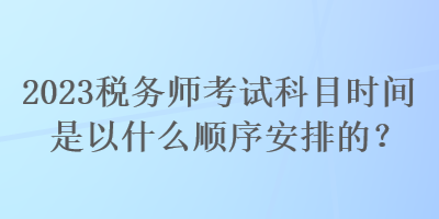 2023稅務(wù)師考試科目時間是以什么順序安排的？
