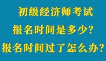 初級(jí)經(jīng)濟(jì)師考試報(bào)名時(shí)間是多少？報(bào)名時(shí)間過(guò)了怎么辦？