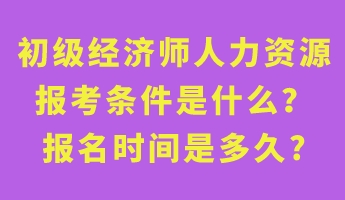 初級經(jīng)濟師人力資源報考條件是什么？報名時間是多久_