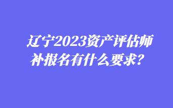 遼寧2023資產(chǎn)評(píng)估師補(bǔ)報(bào)名有什么要求？