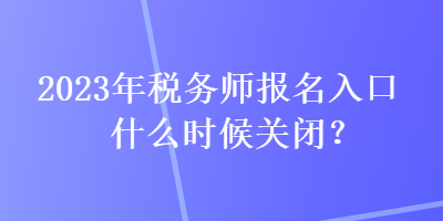 2023年稅務(wù)師報(bào)名入口什么時(shí)候關(guān)閉？
