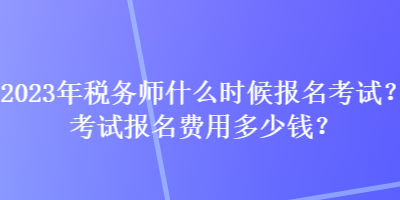 2023年稅務(wù)師什么時(shí)候報(bào)名考試？考試報(bào)名費(fèi)用多少錢？