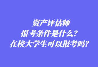 資產(chǎn)評估師報考條件是什么？在校大學生可以報考嗎？