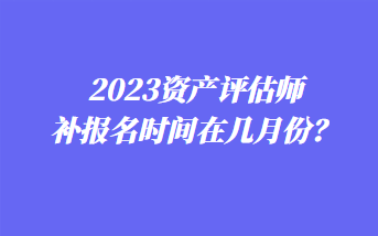 2023資產(chǎn)評估師補(bǔ)報(bào)名時間在幾月份？