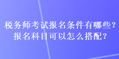 稅務(wù)師考試報(bào)名條件有哪些？報(bào)名科目可以怎么搭配？