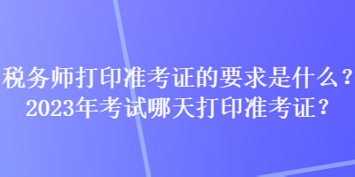 稅務(wù)師打印準(zhǔn)考證的要求是什么？2023年考試哪天打印準(zhǔn)考證？