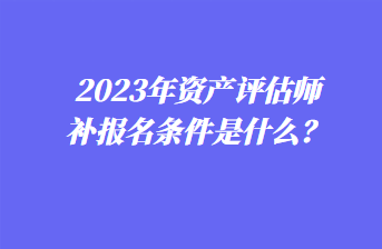 2023年資產(chǎn)評估師補(bǔ)報(bào)名條件是什么？