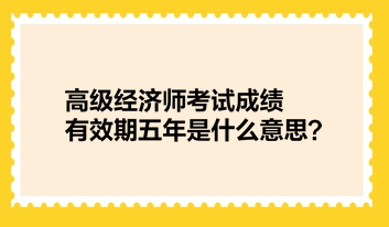 高級經(jīng)濟(jì)師考試成績有效期五年是什么意思？