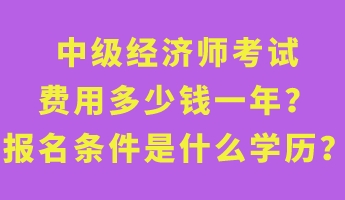 中級(jí)經(jīng)濟(jì)師考試費(fèi)用多少錢(qián)一年？報(bào)名條件是什么學(xué)歷？