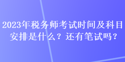 2023年稅務(wù)師考試時(shí)間及科目安排是什么？還有筆試嗎？