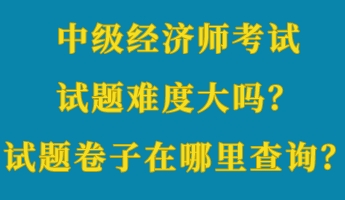 中級經(jīng)濟師考試試題難度大嗎？考試試題卷子在哪里查詢？