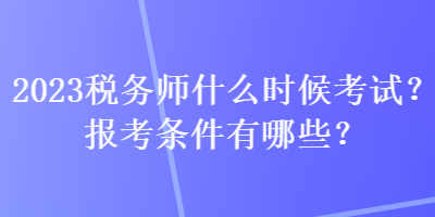 2023稅務(wù)師什么時候考試？報考條件有哪些？