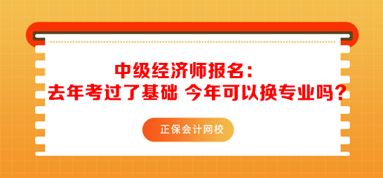 中級經(jīng)濟師報名：去年考過了基礎 今年可以換專業(yè)嗎？