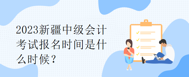 2023新疆中級(jí)會(huì)計(jì)考試報(bào)名時(shí)間是什么時(shí)候？