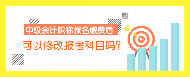 中級會計職稱報名繳費后 可以修改報考科目嗎？