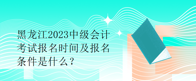 黑龍江2023中級(jí)會(huì)計(jì)考試報(bào)名時(shí)間及報(bào)名條件是什么？
