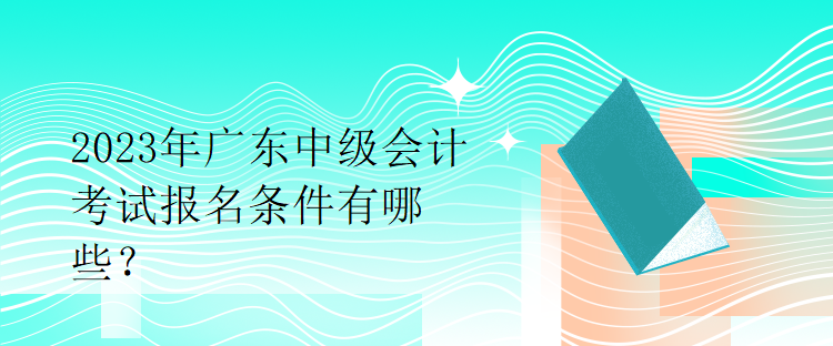 2023年廣東中級會計(jì)考試報(bào)名條件有哪些？