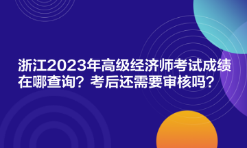 浙江2023年高級經濟師考試成績在哪查詢？考后還需要審核嗎？