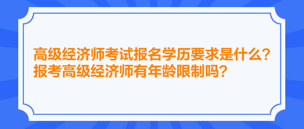 高級經(jīng)濟師考試報名學歷要求是什么？報考高級經(jīng)濟師有年齡限制嗎？