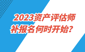 2023資產(chǎn)評估師補報名何時開始？