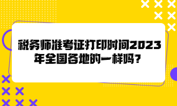 稅務(wù)師準(zhǔn)考證打印時(shí)間2023年全國(guó)各地的一樣嗎？