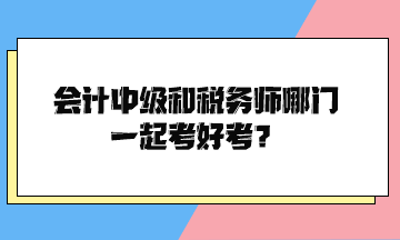 會(huì)計(jì)中級(jí)和稅務(wù)師哪門一起考好考？