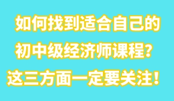 如何找到適合自己的初中級經(jīng)濟(jì)師課程？這三方面一定要關(guān)注！