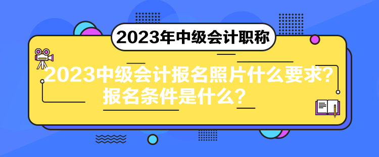 2023中級(jí)會(huì)計(jì)報(bào)名照片什么要求？報(bào)名條件是什么？