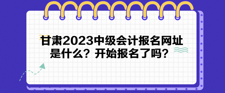 甘肅2023中級會計報名網(wǎng)址是什么？開始報名了嗎？