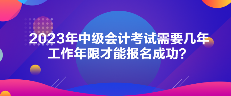 2023年中級(jí)會(huì)計(jì)考試需要幾年工作年限才能報(bào)名成功？